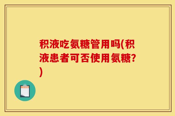 积液吃氨糖管用吗(积液患者可否使用氨糖?) 积液吃氨糖管用吗(积液患者可否使用氨糖?)