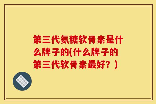 第三代氨糖软骨素是什么牌子的(什么牌子的第三代软骨素好？)