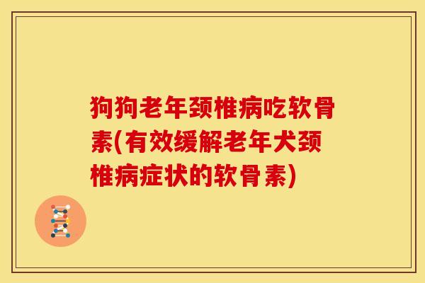 狗狗老年颈椎吃软骨素(有效缓解老年犬颈椎症状的软骨素)
