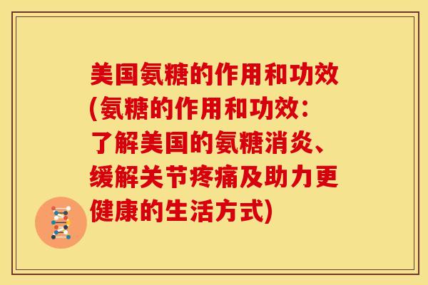 美国氨糖的作用和功效(氨糖的作用和功效：了解美国的氨糖、缓解关节及助力更健康的生活方式)