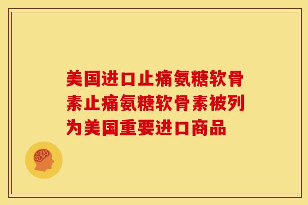 美国进口氨糖软骨素氨糖软骨素被列为美国重要进口商品 美国进口氨糖软骨素氨糖软骨素被列为美国重要进口商品