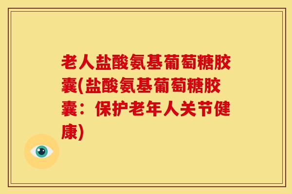 老人盐酸氨基葡萄糖胶囊(盐酸氨基葡萄糖胶囊：保护老年人关节健康)