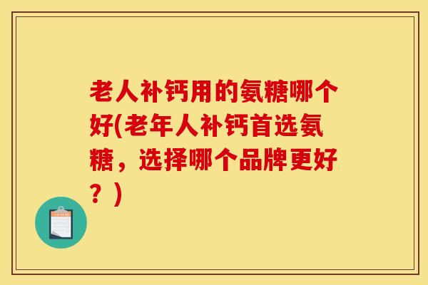 老人补钙用的氨糖哪个好(老年人补钙首选氨糖,选择哪个品牌更好?) 老人补钙用的氨糖哪个好(老年人补钙首选氨糖,选择哪个品牌更好?)