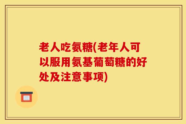 老人吃氨糖(老年人可以服用氨基葡萄糖的好处及注意事项) 老人吃氨糖(老年人可以服用氨基葡萄糖的好处及注意事项)