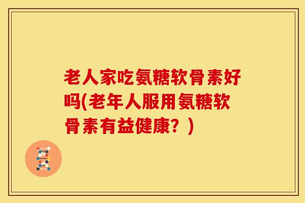 老人家吃氨糖软骨素好吗(老年人服用氨糖软骨素有益健康?) 老人家吃氨糖软骨素好吗(老年人服用氨糖软骨素有益健康?)