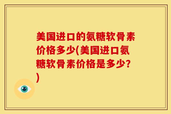美国进口的氨糖软骨素价格多少(美国进口氨糖软骨素价格是多少?) 美国进口的氨糖软骨素价格多少(美国进口氨糖软骨素价格是多少?)