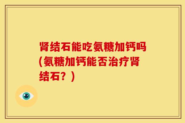 结石能吃氨糖加钙吗(氨糖加钙能否结石?) 结石能吃氨糖加钙吗(氨糖加钙能否结石?)