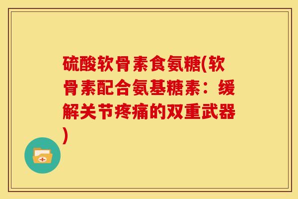 硫酸软骨素食氨糖(软骨素配合氨基糖素：缓解关节的双重武器)