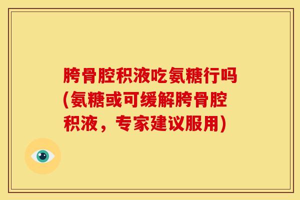 胯骨腔积液吃氨糖行吗(氨糖或可缓解胯骨腔积液,专家建议服用) 胯骨腔积液吃氨糖行吗(氨糖或可缓解胯骨腔积液,专家建议服用)