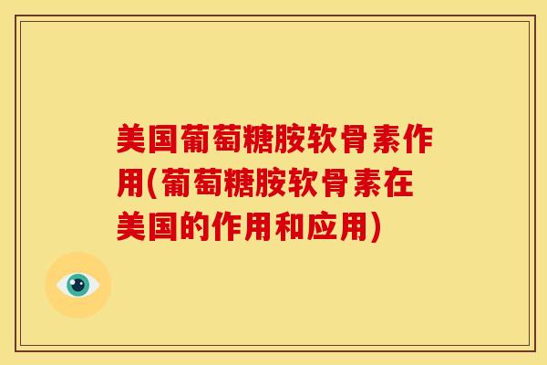 美国葡萄糖胺软骨素作用(葡萄糖胺软骨素在美国的作用和应用)