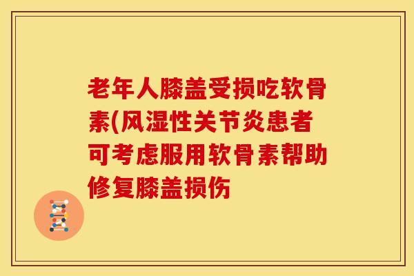 老年人膝盖受损吃软骨素(性患者可考虑服用软骨素帮助修复膝盖损伤