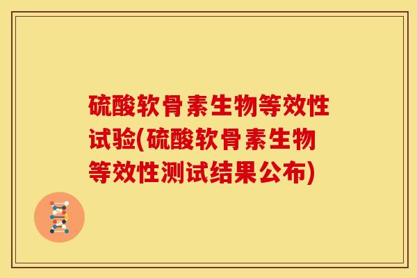 硫酸软骨素生物等效性试验(硫酸软骨素生物等效性测试结果公布) 硫酸软骨素生物等效性试验(硫酸软骨素生物等效性测试结果公布)
