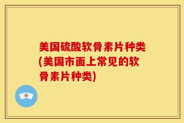 美国硫酸软骨素片种类(美国市面上常见的软骨素片种类) 美国硫酸软骨素片种类(美国市面上常见的软骨素片种类)