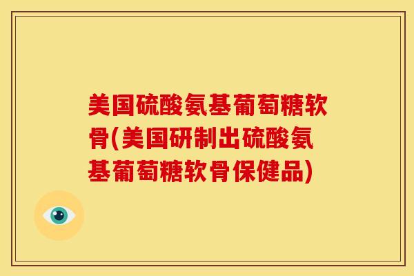 美国硫酸氨基葡萄糖软骨(美国研制出硫酸氨基葡萄糖软骨保健品)