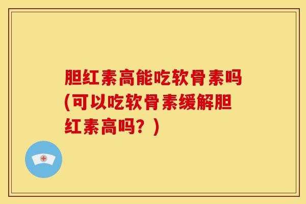 胆红素高能吃软骨素吗(可以吃软骨素缓解胆红素高吗？)