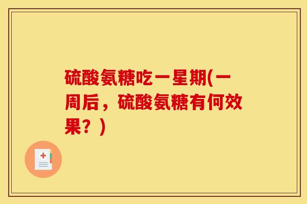 硫酸氨糖吃一星期(一周后,硫酸氨糖有何效果?) 硫酸氨糖吃一星期(一周后,硫酸氨糖有何效果?)
