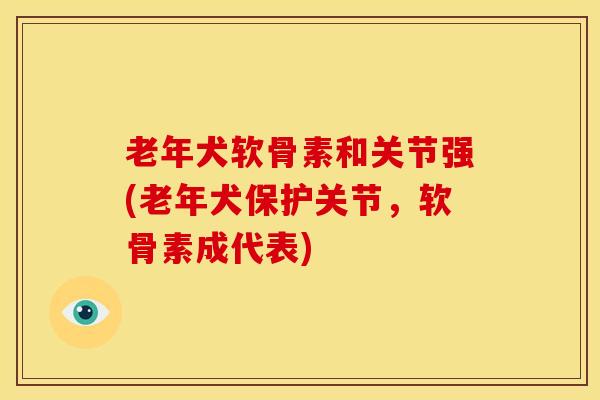 老年犬软骨素和关节强(老年犬保护关节，软骨素成代表)