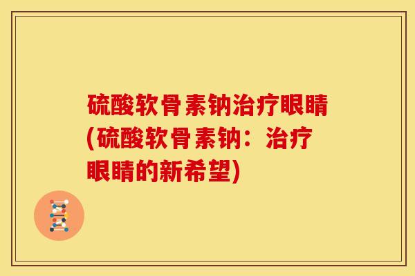 硫酸软骨素钠眼睛(硫酸软骨素钠:眼睛的新希望) 硫酸软骨素钠眼睛(硫酸软骨素钠:眼睛的新希望)