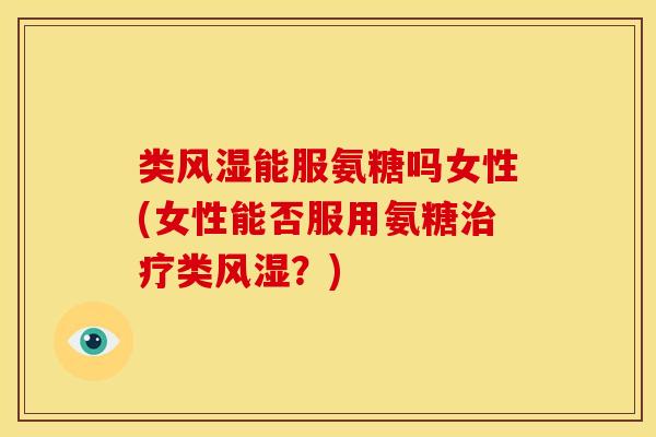 类能服氨糖吗女性(女性能否服用氨糖类?) 类能服氨糖吗女性(女性能否服用氨糖类?)