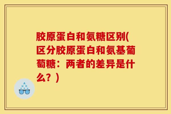 胶原蛋白和氨糖区别(区分胶原蛋白和氨基葡萄糖:两者的差异是什么?) 胶原蛋白和氨糖区别(区分胶原蛋白和氨基葡萄糖:两者的差异是什么?)