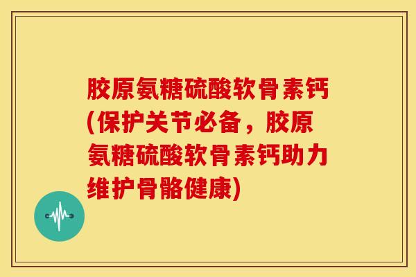 胶原氨糖硫酸软骨素钙(保护关节必备,胶原氨糖硫酸软骨素钙助力维护骨骼健康) 胶原氨糖硫酸软骨素钙(保护关节必备,胶原氨糖硫酸软骨素钙助力维护骨骼健康)
