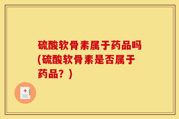 硫酸软骨素属于药品吗(硫酸软骨素是否属于药品?) 硫酸软骨素属于药品吗(硫酸软骨素是否属于药品?)