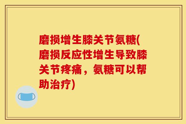 磨损增生膝关节氨糖(磨损反应性增生导致膝关节,氨糖可以帮助) 磨损增生膝关节氨糖(磨损反应性增生导致膝关节,氨糖可以帮助)