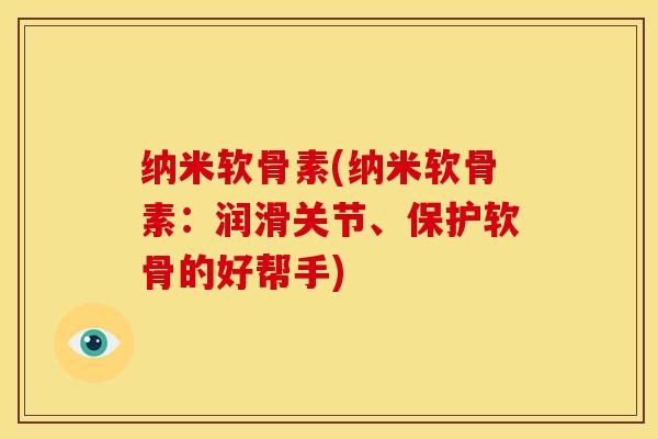 纳米软骨素(纳米软骨素：润滑关节、保护软骨的好帮手)