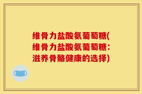 维骨力盐酸氨葡萄糖(维骨力盐酸氨葡萄糖:滋养骨骼健康的选择) 维骨力盐酸氨葡萄糖(维骨力盐酸氨葡萄糖:滋养骨骼健康的选择)