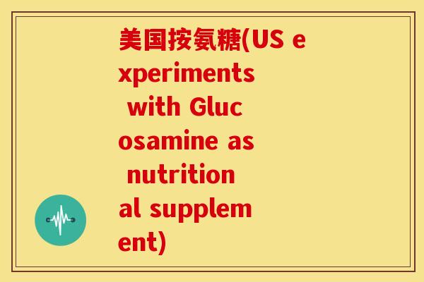 美国按氨糖(US experiments with Glucosamine as nutritional supplement) 美国按氨糖(US experiments with Glucosamine as nutritional supplement)