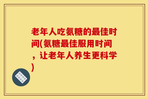老年人吃氨糖的佳时间(氨糖佳服用时间,让老年人养生更科学) 老年人吃氨糖的佳时间(氨糖佳服用时间,让老年人养生更科学)