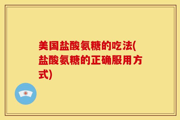 美国盐酸氨糖的吃法(盐酸氨糖的正确服用方式)