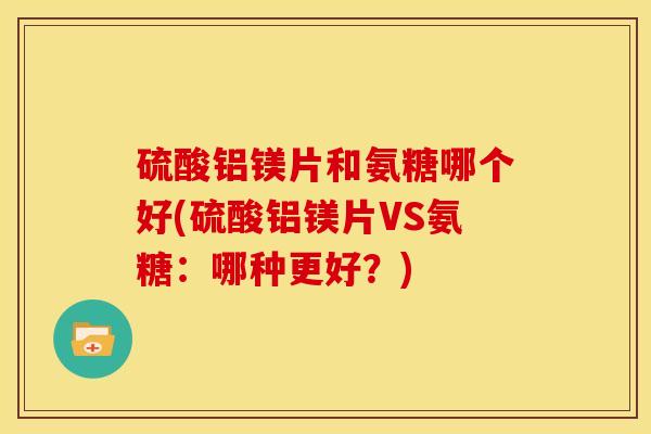 硫酸铝镁片和氨糖哪个好(硫酸铝镁片VS氨糖:哪种更好?) 硫酸铝镁片和氨糖哪个好(硫酸铝镁片VS氨糖:哪种更好?)