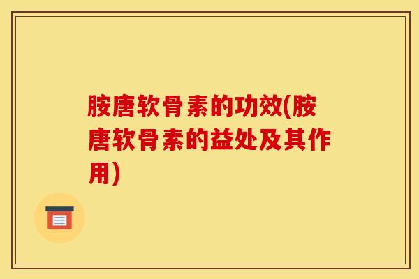胺唐软骨素的功效(胺唐软骨素的益处及其作用) 胺唐软骨素的功效(胺唐软骨素的益处及其作用)