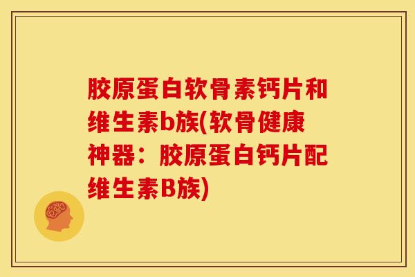 胶原蛋白软骨素钙片和维生素b族(软骨健康神器:胶原蛋白钙片配维生素B族) 胶原蛋白软骨素钙片和维生素b族(软骨健康神器:胶原蛋白钙片配维生素B族)