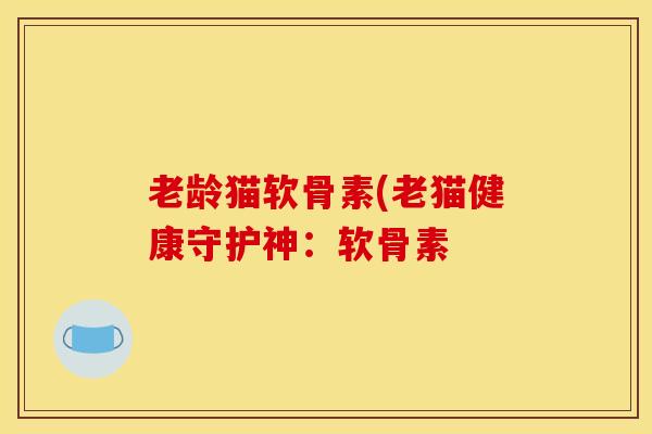 老龄猫软骨素(老猫健康守护神:软骨素 老龄猫软骨素(老猫健康守护神:软骨素