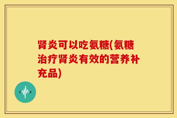 炎可以吃氨糖(氨糖炎有效的营养补充品) 炎可以吃氨糖(氨糖炎有效的营养补充品)
