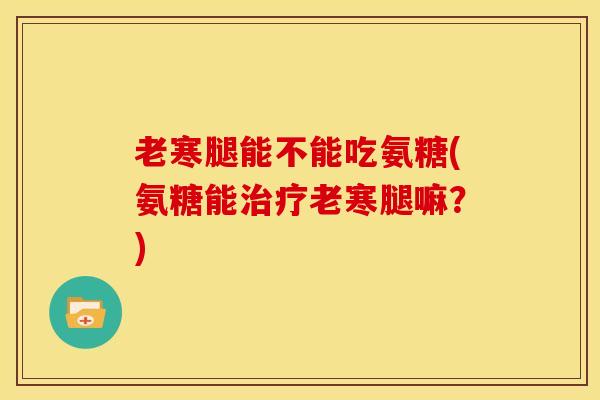 老寒腿能不能吃氨糖(氨糖能老寒腿嘛?) 老寒腿能不能吃氨糖(氨糖能老寒腿嘛?)