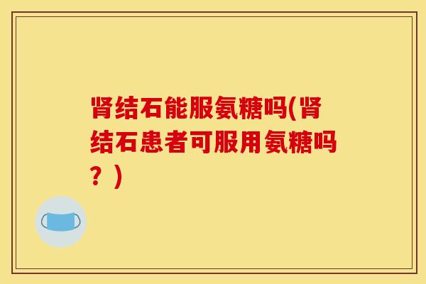 结石能服氨糖吗(结石患者可服用氨糖吗?) 结石能服氨糖吗(结石患者可服用氨糖吗?)