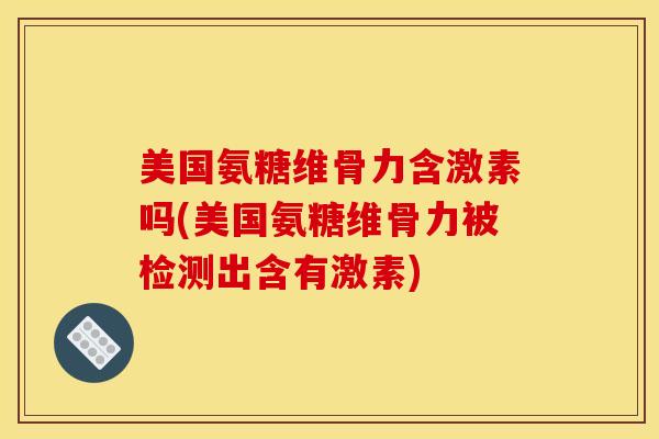 美国氨糖维骨力含激素吗(美国氨糖维骨力被检测出含有激素)