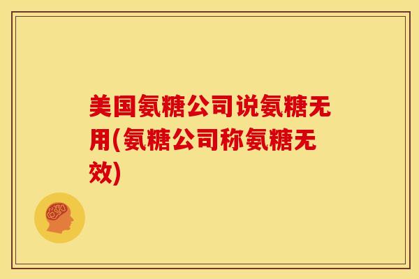美国氨糖公司说氨糖无用(氨糖公司称氨糖无效)