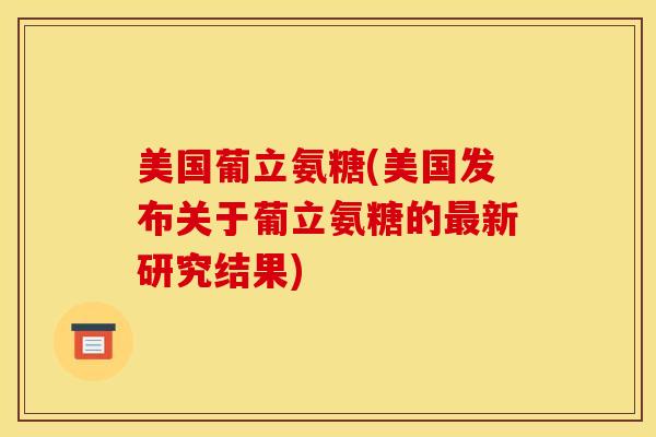 美国葡立氨糖(美国发布关于葡立氨糖的新研究结果) 美国葡立氨糖(美国发布关于葡立氨糖的新研究结果)