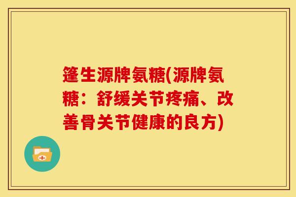 篷生源牌氨糖(源牌氨糖:舒缓关节、改善骨关节健康的良方) 篷生源牌氨糖(源牌氨糖:舒缓关节、改善骨关节健康的良方)