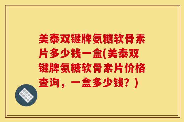 美泰双键牌氨糖软骨素片多少钱一盒(美泰双键牌氨糖软骨素片价格查询，一盒多少钱？)