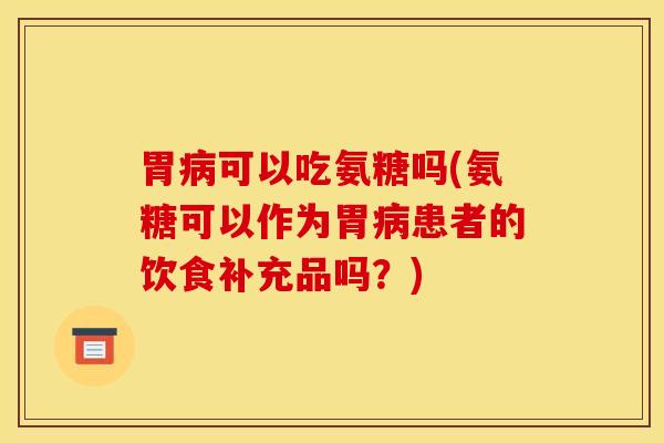胃可以吃氨糖吗(氨糖可以作为胃患者的饮食补充品吗？)