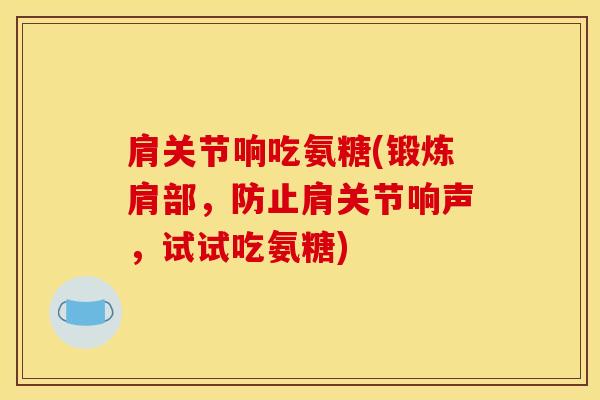 肩关节响吃氨糖(锻炼肩部,防止肩关节响声,试试吃氨糖) 肩关节响吃氨糖(锻炼肩部,防止肩关节响声,试试吃氨糖)