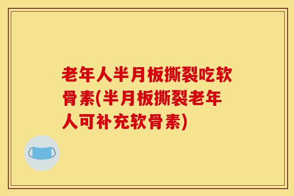 老年人撕裂吃软骨素(撕裂老年人可补充软骨素) 老年人撕裂吃软骨素(撕裂老年人可补充软骨素)