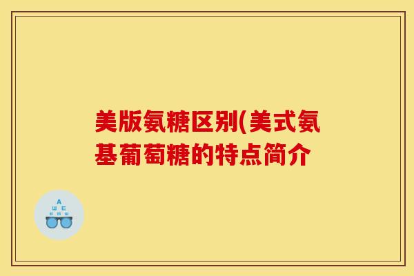 美版氨糖区别(美式氨基葡萄糖的特点简介 美版氨糖区别(美式氨基葡萄糖的特点简介