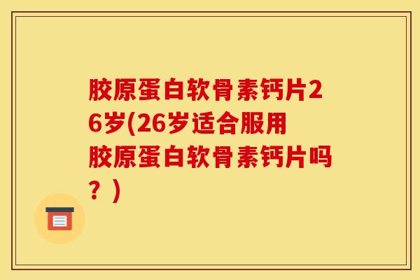 胶原蛋白软骨素钙片26岁(26岁适合服用胶原蛋白软骨素钙片吗？)