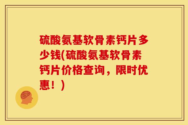 硫酸氨基软骨素钙片多少钱(硫酸氨基软骨素钙片价格查询,限时优惠!) 硫酸氨基软骨素钙片多少钱(硫酸氨基软骨素钙片价格查询,限时优惠!)